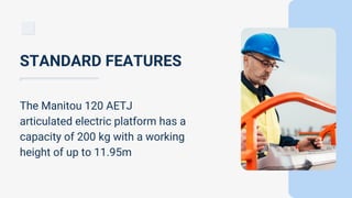 The Manitou 120 AETJ
articulated electric platform has a
capacity of 200 kg with a working
height of up to 11.95m
STANDARD FEATURES
 