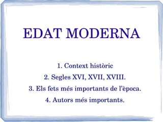EDAT MODERNA
1. Context històric
2. Segles XVI, XVII, XVIII.
3. Els fets més importants de l’època.
4. Autors més importants.

 