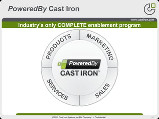 20
How do you
develop new
integration
offerings?
How do you market
your integration
offerings?
How do you sell
your integration
offerings?
How do you deliver
and support your
integration
offerings?
PoweredBy Cast Iron
©2010 Cast Iron Systems, an IBM Company. • Confidential
Industry’s only COMPLETE enablement program
 