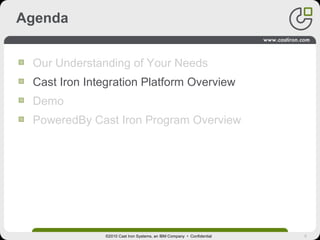 5
Agenda
Our Understanding of Your Needs
Cast Iron Integration Platform Overview
Demo
PoweredBy Cast Iron Program Overview
©2010 Cast Iron Systems, an IBM Company • Confidential
 