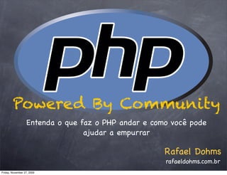 Powered By Community
                  Entenda o que faz o PHP andar e como você pode
                                 ajudar a empurrar

                                                     Rafael Dohms
                                                     rafaeldohms.com.br
Friday, November 27, 2009
 