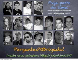 Faça parte
                                         do time!
                                        rafael@rafaeldohms.com.br
                                         www.rafaeldohms.com.br




                            Perguntas?Obrigado!
            Avalie essa palestra: http://joind.in/1197
Friday, November 27, 2009
 