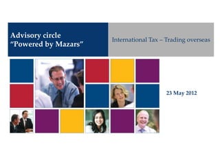 Advisory circle
                      International Tax – Trading overseas
“Powered by Mazars”




                                         23 May 2012
 