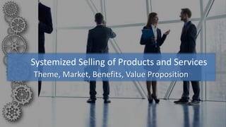 Theme, Market, Benefits, Value Proposition
Systemized Selling of Products and Services
 
