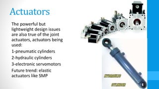 Actuators
The powerful but
lightweight design issues
are also true of the joint
actuators, actuators being
used:
1-pneumatic cylinders
2-hydraulic cylinders
3-electronic servomotors
Future trend: elastic
actuators like SMP
 