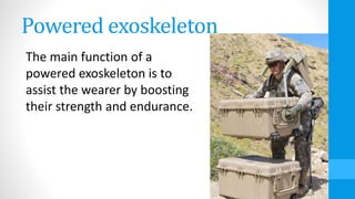 Powered exoskeleton
The main function of a
powered exoskeleton is to
assist the wearer by boosting
their strength and endurance.
 