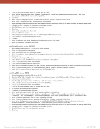 Faster, more powerful handling of database workloads	 July 2017  |  11
7.	 Click Use Microsoft Update to check for updates, and click Next.
8.	 At the Feature Selection screen, select Database Engine Services, Full-Text and Semantic Extractions for Search, Client Tools
Connectivity, and Client Tools Backwards Compatibility.
9.	 Click Next.
10.	 At the Instance configuration screen, leave the default selection of default instance, and click Next.
11.	 At the Server Configuration screen, accept defaults, and click Next.
12.	 At the Database Engine Configuration screen, select the authentication method you prefer. For our testing purposes, we selected Mixed Mode.
13.	 Enter and confirm a password for the system administrator account.
14.	 Click Add Current user. This may take several seconds.
15.	 Click Next.
16.	 At the Ready to Install screen, click Install.
17.	 Close the installation window.
18.	 In the SQL Server Installation Center, click on Install SQL Server Management Tools.
19.	 Click Download SQL Server Management Studio.
20.	 Click Run.
21.	 When the Microsoft SQL Server Management Studio screen appears, click Install.
22.	 When the installation completes, click Close.
Installing Windows Server 2012 R2
1.	 Attach the Windows Server 2012 R2 ISO to the virtual machine.
2.	 Open the VM console, and start the VM.
3.	 When prompted to boot from DVD, press any key.
4.	 When the installation screen appears, leave language, time/currency format, and input method as default, and click Next.
5.	 Click Install now.
6.	 Enter the product key, and click Next.
7.	 Select Windows Server 2012 R2 Datacenter (Server with a GUI), and click Next.
8.	 Check I accept the license terms, and click Next.
9.	 Click Custom: Install Windows only (advanced).
10.	 Select Drive 0 Unallocated Space, and click Next. This starts Windows automatically, and Windows will restart automatically after completing.
11.	 When the Settings page appears, fill in the Password and Reenter Password fields with the same password.
12.	 Log in with the password you set up previously and install VMware Tools.
Installing SQL Server 2012
1.	 Mount the installation media for SQL Server 2012
2.	 Click Run SETUP.EXE. If Autoplay does not begin the installation, navigate to the SQL Server 2012 DVD, and double- click it.
3.	 In the left pane, click Installation.
4.	 Click New SQL Server stand-alone installation or add features to an existing installation.
5.	 Select Enter the product key, and enter the product key. Click Next.
6.	 Click to accept the license terms, and click Next.
7.	 Click Use Microsoft Update to check for updates, and click Next.
8.	 To install the setup support files, click Install.
9.	 If there are no failures displayed, click Next.
10.	 At the Setup Role screen, choose SQL Server Feature Installation, and click Next.
11.	 At the Feature Selection screen, select Database Engine Services, Full-Text and Semantic Extractions for Search, Client Tools
Connectivity, Client Tools Backwards Compatibility, Management Tools – Basic, and Management Tools – Complete. Click Next.
12.	 At the Installation Rules screen, after the check completes, click Next.
13.	 At the Instance configuration screen, leave the default selection of default instance, and click Next.
14.	 At the Server Configuration screen, choose NT ServiceSQLSERVERAGENT for SQL Server Agent, and choose NT Service
MSSQLSERVER for SQL Server Database Engine. Change the Startup Type to Automatic. Click Next.
15.	 At the Database Engine Configuration screen, select the authentication method you prefer. For our testing purposes, we selected Mixed Mode.
16.	 Enter and confirm a password for the system administrator account.
17.	 Click Add Current user. This may take several seconds.
18.	 Click Next.
 