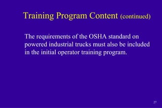 27
Training Program Content (continued)
The requirements of the OSHA standard on
powered industrial trucks must also be included
in the initial operator training program.
 