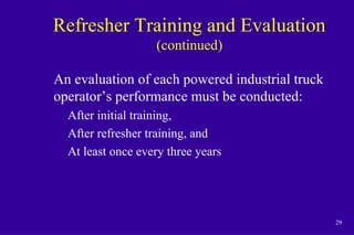29
Refresher Training and Evaluation
(continued)
An evaluation of each powered industrial truck
operator’s performance must be conducted:
After initial training,
After refresher training, and
At least once every three years
 
