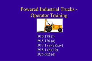 Powered Industrial Trucks -
Operator Training
1910.178 (l)1910.178 (l)
1915.120 (a)1915.120 (a)
1917.1 (a)(2)(xiv)1917.1 (a)(2)(xiv)
1918.1 (b)(10)1918.1 (b)(10)
1926.602 (d)1926.602 (d)
 
