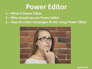 Power Editor
1 – What is Power Editor
2 – Why should we use Power Editor
3 - How to create campaigns & Ads using Power Editor

@alimirza2k

 