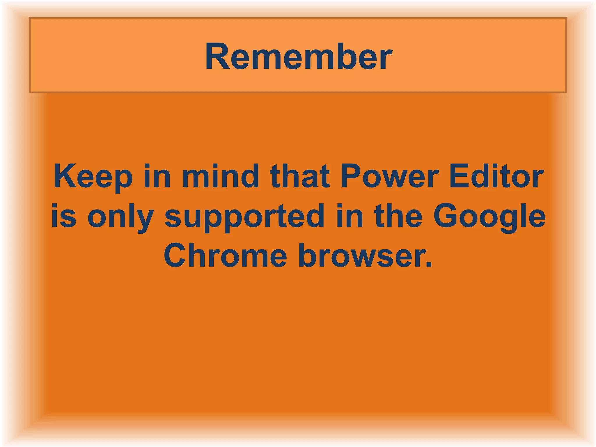 Remember
Keep in mind that Power Editor
is only supported in the Google
Chrome browser.

 