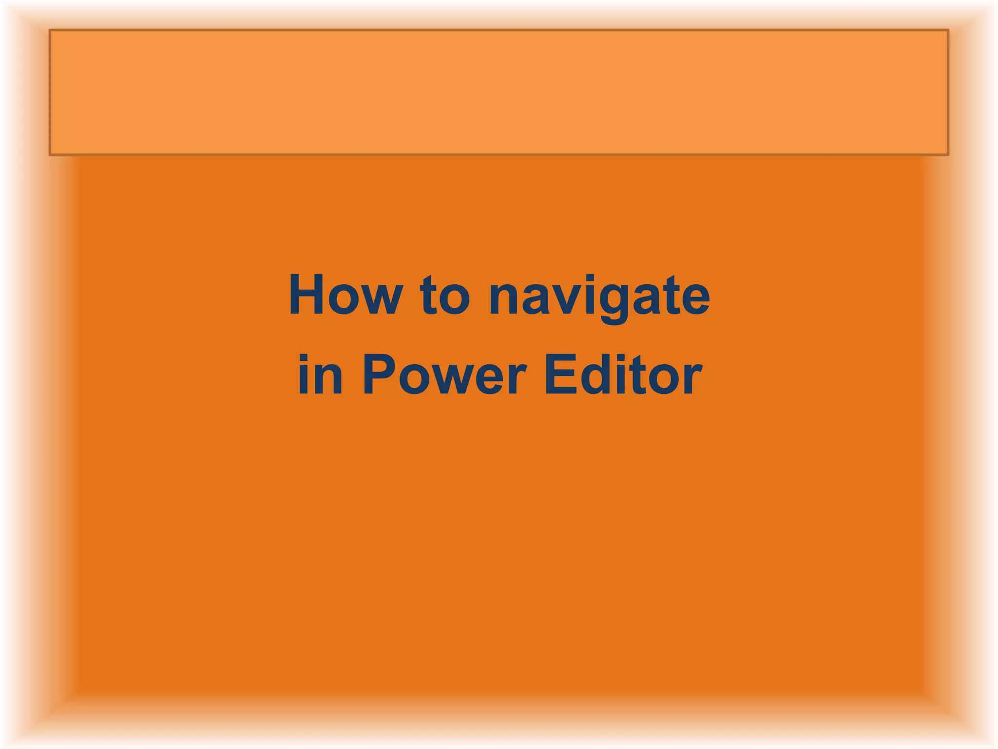 How to navigate
in Power Editor

 