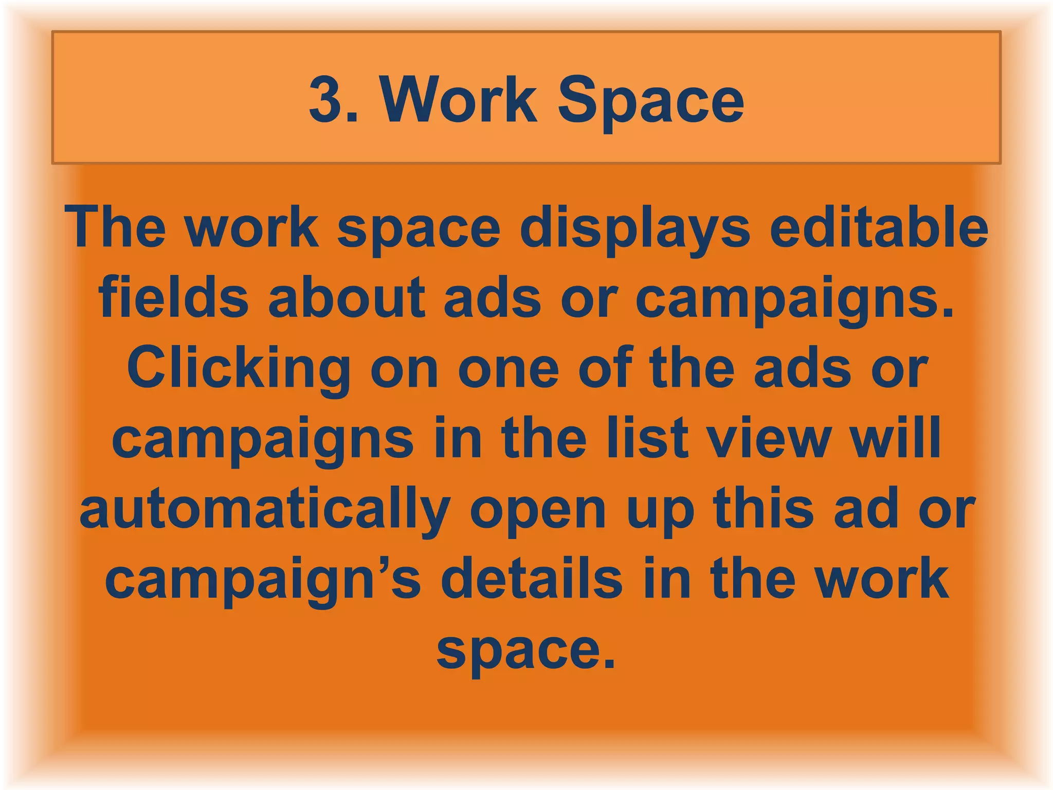 3. Work Space
The work space displays editable
fields about ads or campaigns.
Clicking on one of the ads or
campaigns in the list view will
automatically open up this ad or
campaign’s details in the work
space.

 
