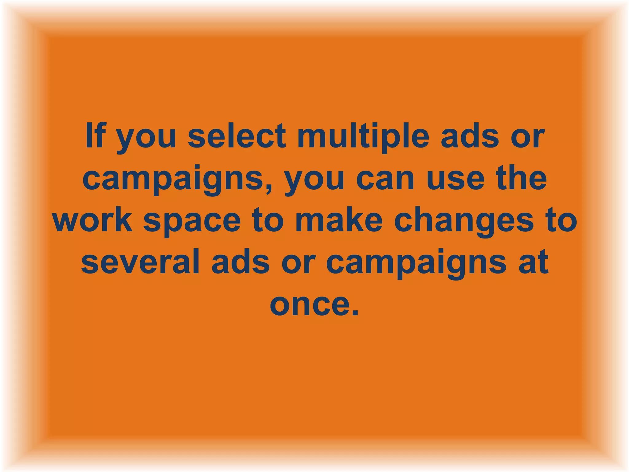 If you select multiple ads or
campaigns, you can use the
work space to make changes to
several ads or campaigns at
once.

 