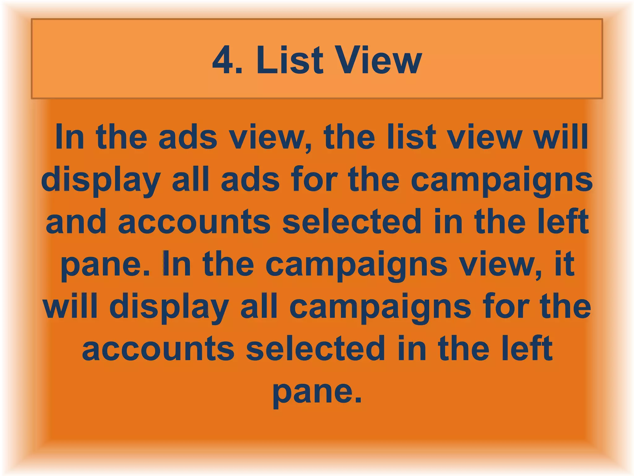 4. List View
In the ads view, the list view will
display all ads for the campaigns
and accounts selected in the left
pane. In the campaigns view, it
will display all campaigns for the
accounts selected in the left
pane.

 
