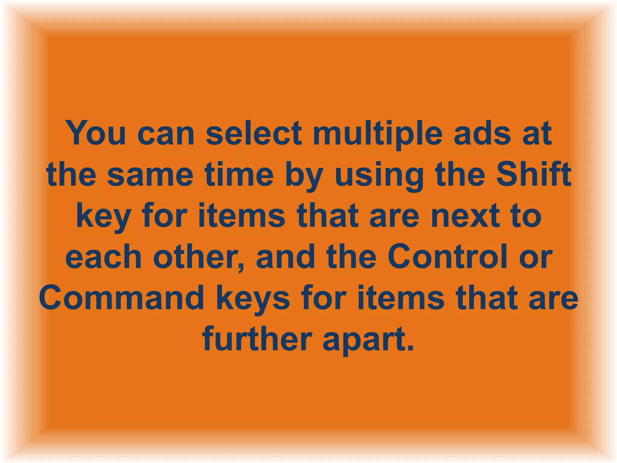 You can select multiple ads at
the same time by using the Shift
key for items that are next to
each other, and the Control or
Command keys for items that are
further apart.

 