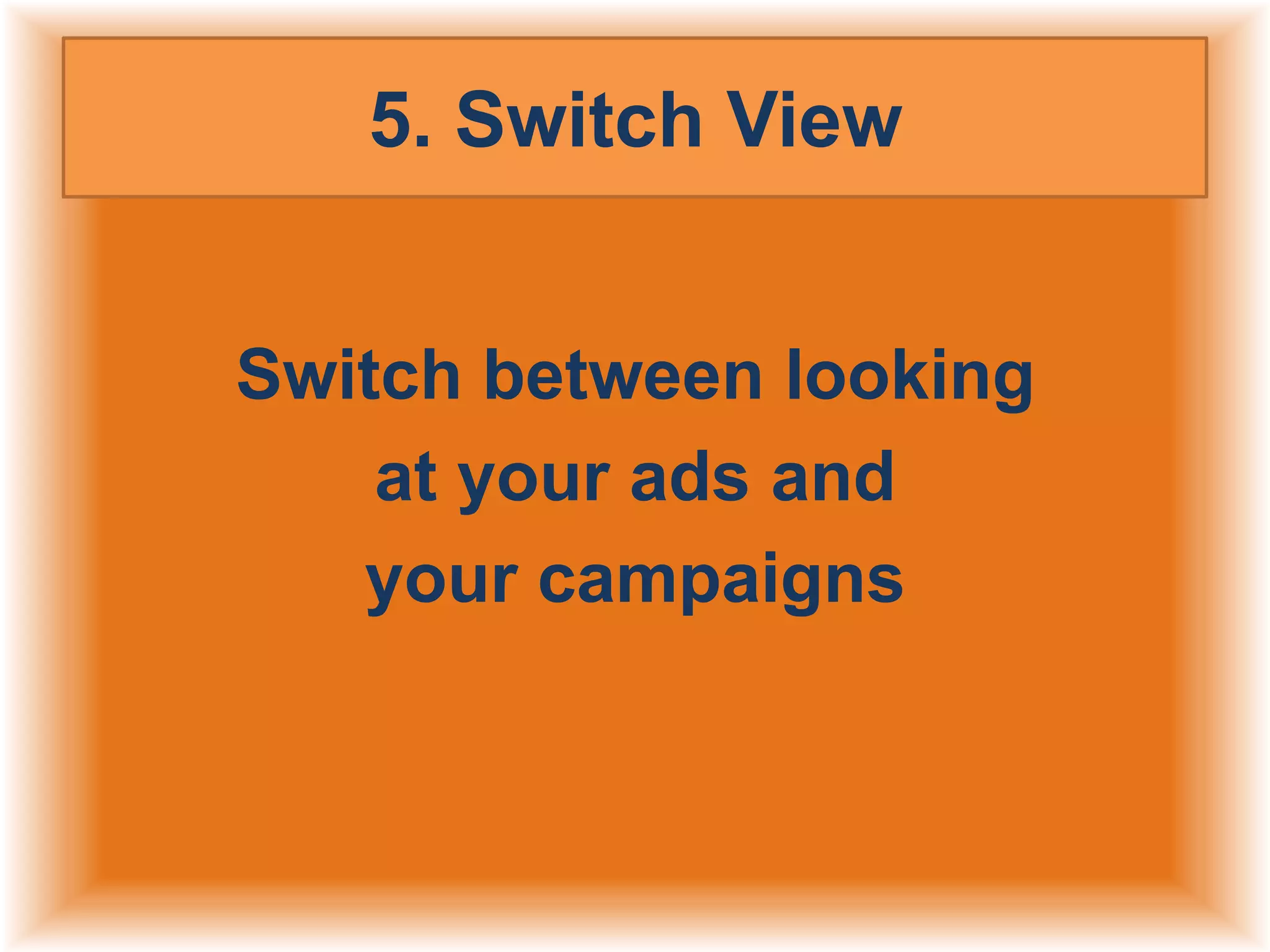 5. Switch View
Switch between looking
at your ads and
your campaigns

 