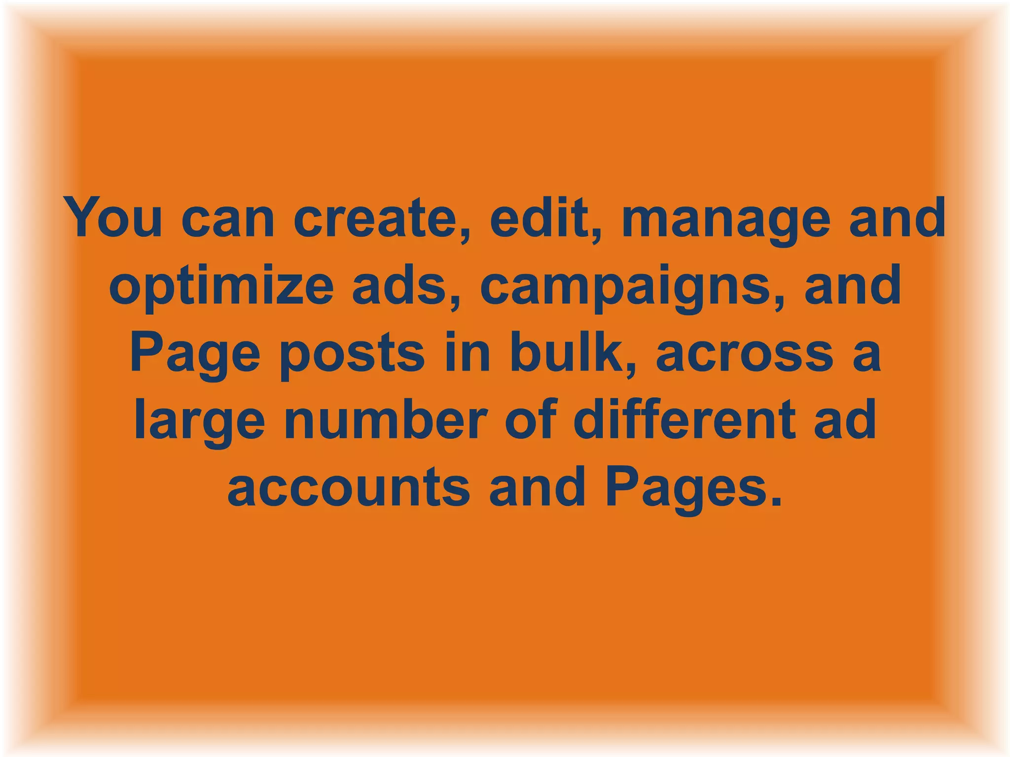 You can create, edit, manage and
optimize ads, campaigns, and
Page posts in bulk, across a
large number of different ad
accounts and Pages.

 