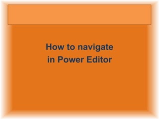 How to navigate
in Power Editor

 