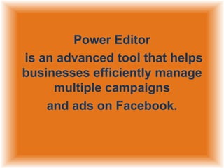 Power Editor
is an advanced tool that helps
businesses efficiently manage
multiple campaigns
and ads on Facebook.

 