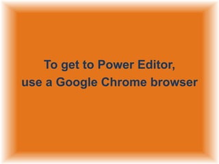 To get to Power Editor,
use a Google Chrome browser

 