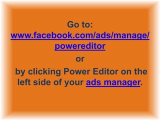 Go to:
www.facebook.com/ads/manage/
powereditor
or
by clicking Power Editor on the
left side of your ads manager.

 