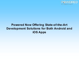 Powered Now Offering State-of-the-Art
Development Solutions for Both Android and
iOS Apps
 