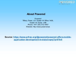 About Powered
Powered
Tiffany Tower, JLT Cluster W Office 1406,
Cluster W, Dubai, UAE
Phone: +971 (50) 912 4567
Website: http://www.powered.ae
Source: https://www.prfree.org/@powered/powered-offers-mobile-
application-development-in-dubai-eqmj7pr87kr6
 