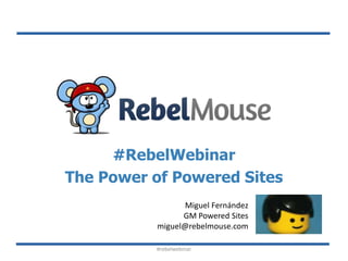 #RebelWebinar
The Power of Powered Sites
Miguel Fernández
GM Powered Sites
miguel@rebelmouse.com
#rebelwebinar
 