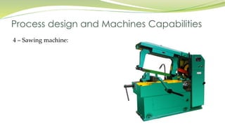 4 – Sawing machine:
Process design and Machines Capabilities
 