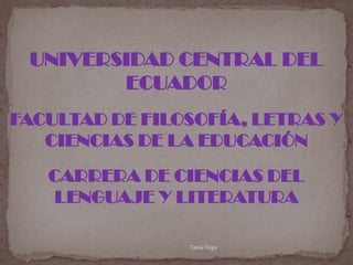UNIVERSIDAD CENTRAL DEL
        ECUADOR
FACULTAD DE FILOSOFÍA, LETRAS Y
   CIENCIAS DE LA EDUCACIÓN

   CARRERA DE CIENCIAS DEL
    LENGUAJE Y LITERATURA

                Tania Vega
 