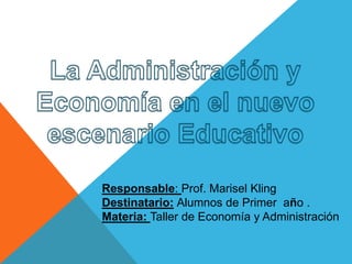 Responsable: Prof. Marisel Kling
Destinatario: Alumnos de Primer año .
Materia: Taller de Economía y Administración
 