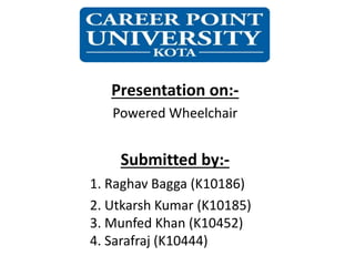 Presentation on:-
Powered Wheelchair
Submitted by:-
1. Raghav Bagga (K10186)
2. Utkarsh Kumar (K10185)
3. Munfed Khan (K10452)
4. Sarafraj (K10444)
 