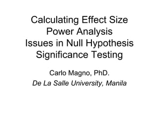 Calculating Effect Size
Power Analysis
Issues in Null Hypothesis
Significance Testing
Carlo Magno, PhD.
De La Salle University, Manila

 