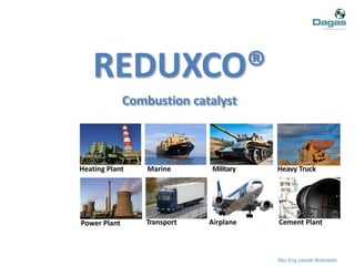 REDUXCO®
Combustion catalyst
Msc Eng Leszek Borkowski
Power Plant
Heating Plant Marine Military Heavy Truck
Cement PlantTransport Airplane
 