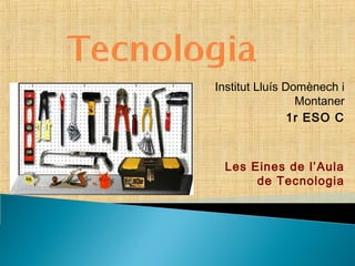 Institut Lluís Domènech i
Montaner
1r ESO C

Les Eines de l’Aula
de Tecnologia

 