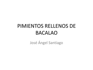 PIMIENTOS RELLENOS DE
      BACALAO
    José Ángel Santiago
 