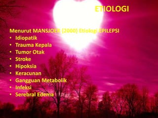 ETIOLOGI
Menurut MANSJOER {2000} Etiologi EPILEPSI
• Idiopatik
• Trauma Kepala
• Tumor Otak
• Stroke
• Hipoksia
• Keracunan
• Gangguan Metabolik
• Infeksi
• Serebral Edema

 