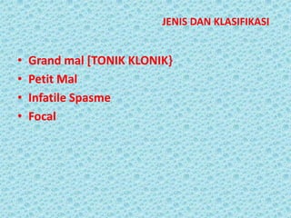 JENIS DAN KLASIFIKASI

•
•
•
•

Grand mal [TONIK KLONIK}
Petit Mal
Infatile Spasme
Focal

 