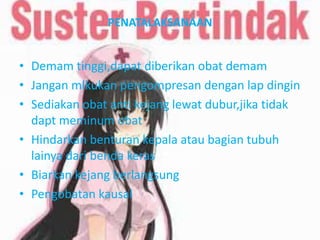 PENATALAKSANAAN

• Demam tinggi,dapat diberikan obat demam
• Jangan mlkukan pengompresan dengan lap dingin
• Sediakan obat anti kejang lewat dubur,jika tidak
dapt meminum obat
• Hindarkan benturan kepala atau bagian tubuh
lainya dari benda keras
• Biarkan kejang berlangsung
• Pengobatan kausal

 