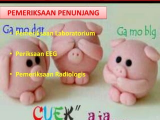 PEMERIKSAAN PENUNJANG
• Pemeriksaan Laboratorium
• Periksaan EEG
• Pemeriksaan Radiologis

 