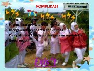 KOMPLIKASI
•
•
•
•
•

Mengakibatkan kerusakan otak
Mengakibatkan Retardasi mental
Mengakibatkan depresi dan ce.mas
Dampak pada kesehatan seksual dan reprodukis
Emosi negatif

 