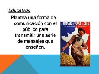 Educativa:
Plantea una forma de
comunicación con el
público para
transmitir una serie
de mensajes que
enseñen.
 