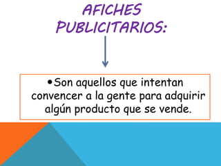 AFICHES
PUBLICITARIOS:
Son aquellos que intentan
convencer a la gente para adquirir
algún producto que se vende.
 