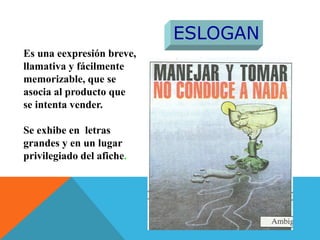 Es una eexpresión breve,
llamativa y fácilmente
memorizable, que se
asocia al producto que
se intenta vender.
Se exhibe en letras
grandes y en un lugar
privilegiado del afiche.
ESLOGAN
 