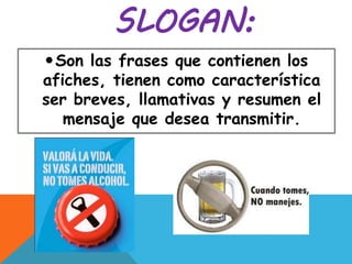 SLOGAN:
Son las frases que contienen los
afiches, tienen como característica
ser breves, llamativas y resumen el
mensaje que desea transmitir.
 