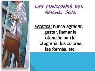 LAS FUNCIONES DEL
AFICHE, SON:
Estética: busca agradar,
gustar, llamar la
atención con la
fotografía, los colores,
las formas, etc.
 