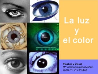 La luz
y
el color
Plástica y Visual
Mª Victoria Carpena Muñoz.
Curso 1º, 2º y 3º ESO.
 