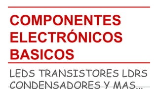 COMPONENTES 
ELECTRÓNICOS 
BASICOS 
LEDS TRANSISTORES LDRS 
CONDENSADORES Y MAS... 
 